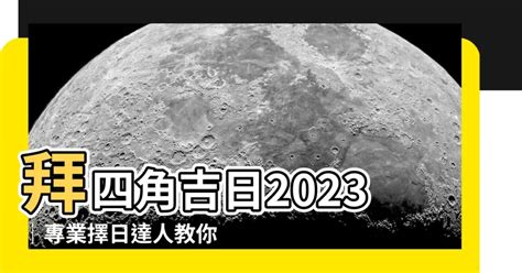 拜四角擇日2023|2023吉日｜教你通勝擇日——搬屋吉日及拜四角吉 